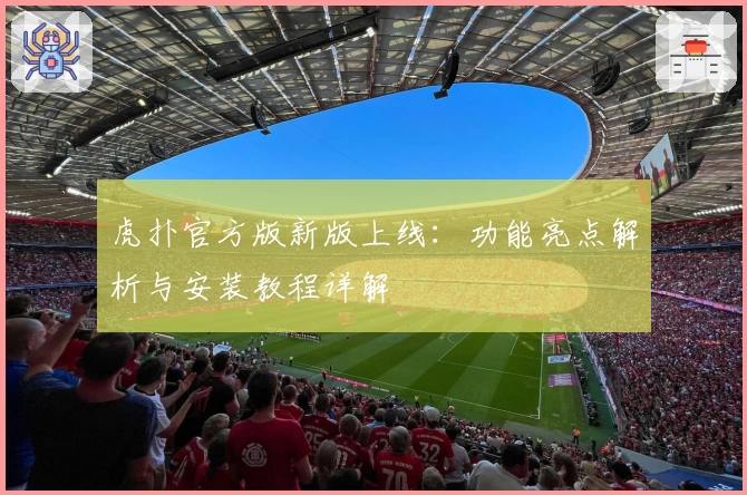 虎扑官方版新版上线：功能亮点解析与安装教程详解