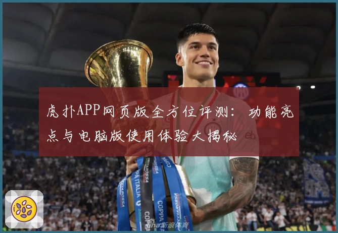 虎扑APP网页版全方位评测：功能亮点与电脑版使用体验大揭秘