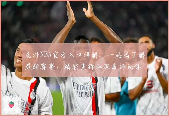 虎扑NBA官方入口详解：一站式了解最新赛事、精彩集锦和深度评论体验
