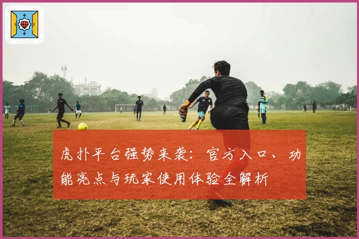 虎扑平台强势来袭：官方入口、功能亮点与玩家使用体验全解析