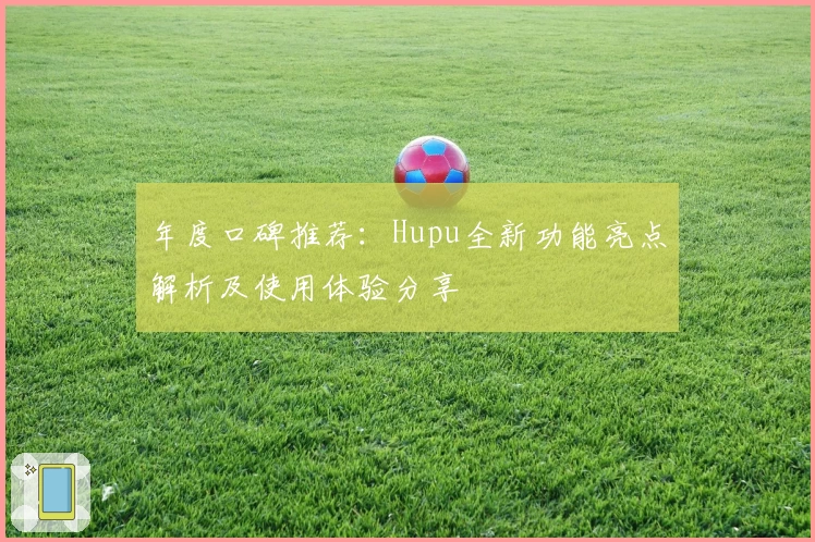 年度口碑推荐：Hupu全新功能亮点解析及使用体验分享