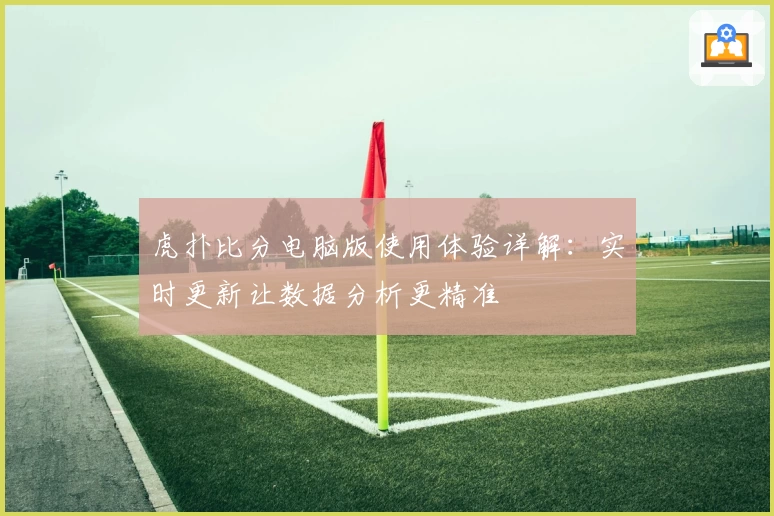 虎扑比分电脑版使用体验详解：实时更新让数据分析更精准