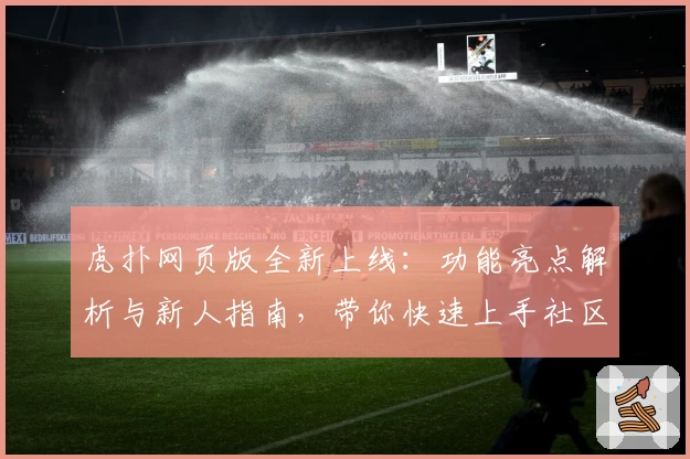 虎扑网页版全新上线：功能亮点解析与新人指南，带你快速上手社区互动新体验