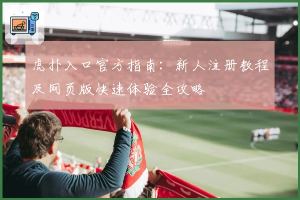 虎扑入口官方指南：新人注册教程及网页版快速体验全攻略