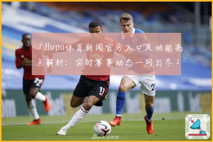 「Hupu体育新闻官方入口及功能亮点解析：实时赛事动态一网打尽」