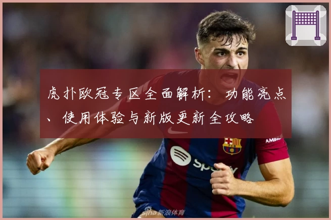 虎扑欧冠专区全面解析：功能亮点、使用体验与新版更新全攻略