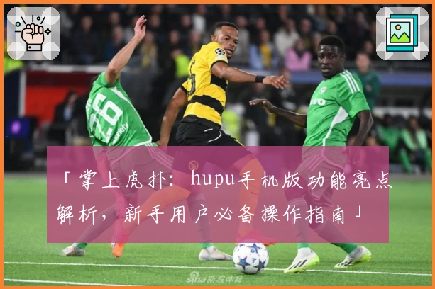 「掌上虎扑：hupu手机版功能亮点解析，新手用户必备操作指南」