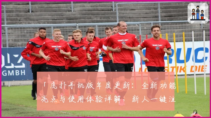 「虎扑手机版年度更新：全新功能亮点与使用体验详解，新人一键注册教程大曝光」