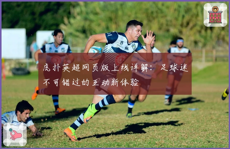 虎扑英超网页版上线详解：足球迷不可错过的互动新体验