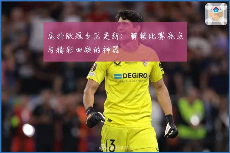 虎扑欧冠专区更新：解锁比赛亮点与精彩回顾的神器