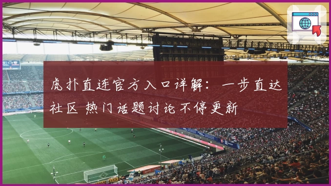 虎扑直连官方入口详解：一步直达社区 热门话题讨论不停更新