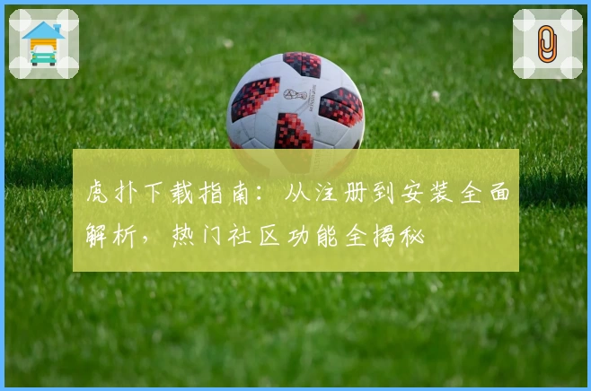 虎扑下载指南：从注册到安装全面解析，热门社区功能全揭秘