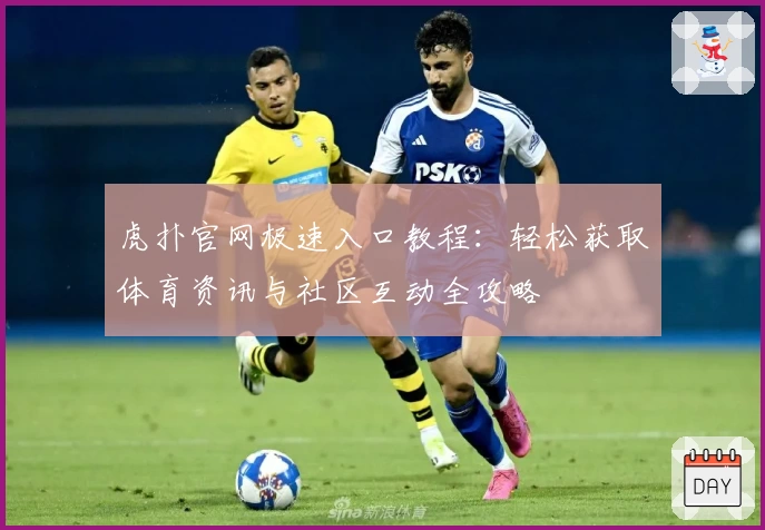 虎扑官网极速入口教程：轻松获取体育资讯与社区互动全攻略