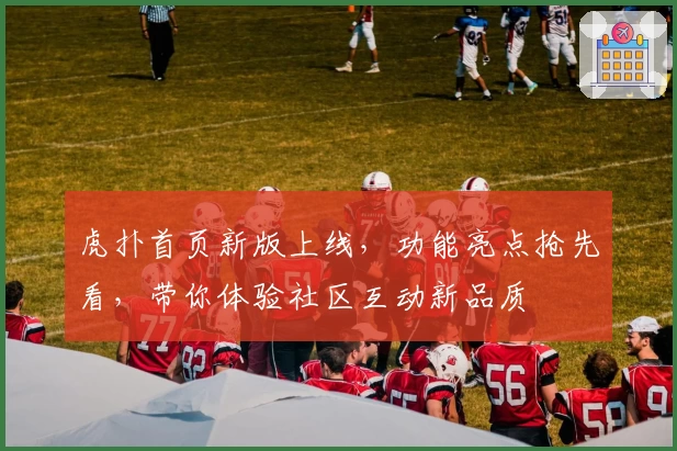 虎扑首页新版上线，功能亮点抢先看，带你体验社区互动新品质