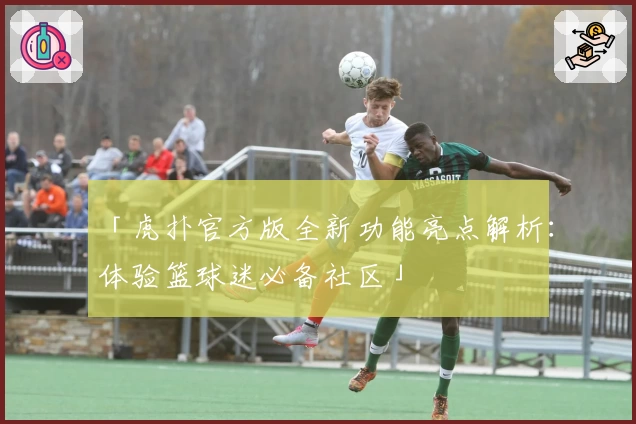 「虎扑官方版全新功能亮点解析：体验篮球迷必备社区」