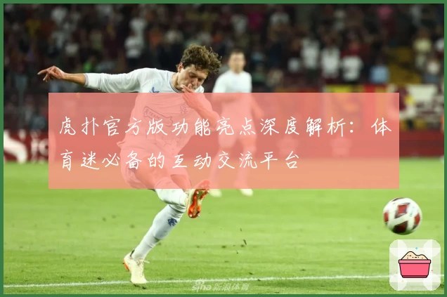 虎扑官方版功能亮点深度解析：体育迷必备的互动交流平台