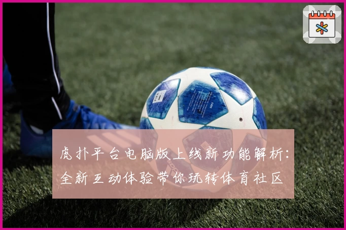 虎扑平台电脑版上线新功能解析：全新互动体验带你玩转体育社区
