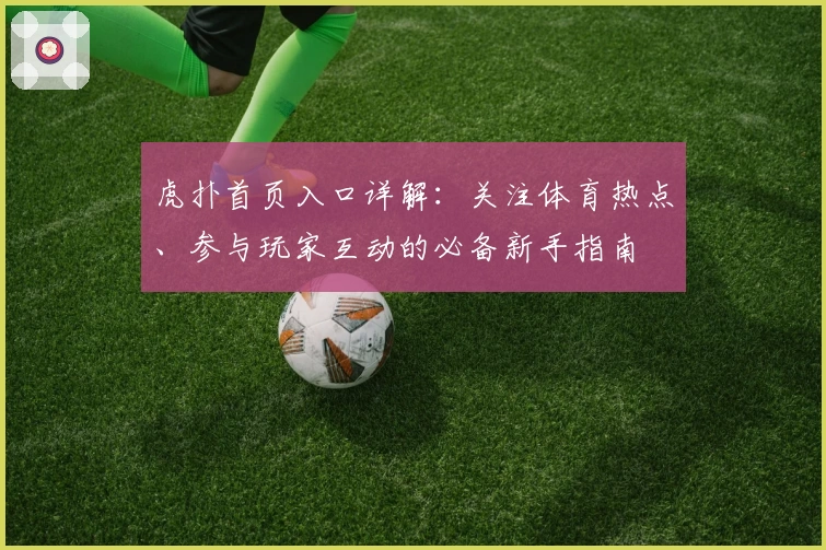 虎扑首页入口详解：关注体育热点、参与玩家互动的必备新手指南