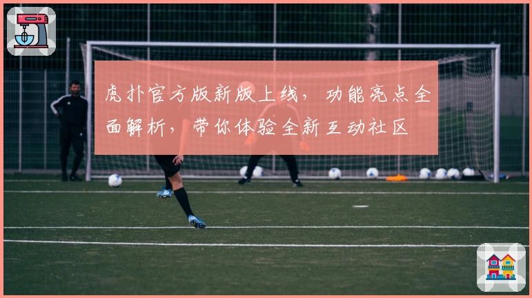 虎扑官方版新版上线，功能亮点全面解析，带你体验全新互动社区