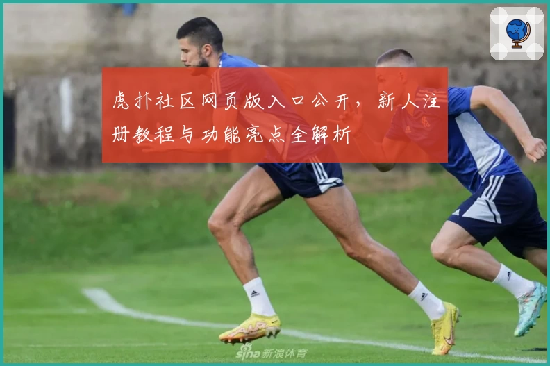 虎扑社区网页版入口公开,新人注册教程与功能亮点全解析