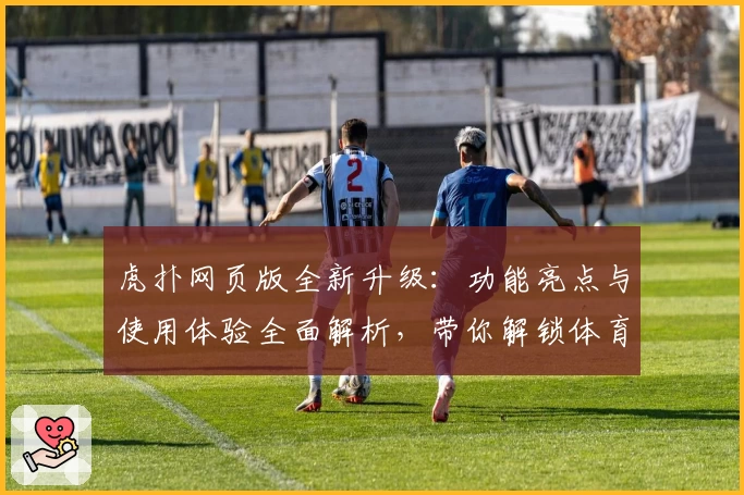 虎扑网页版全新升级：功能亮点与使用体验全面解析，带你解锁体育迷最爱的社区平台