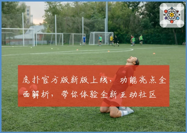 虎扑官方版新版上线，功能亮点全面解析，带你体验全新互动社区