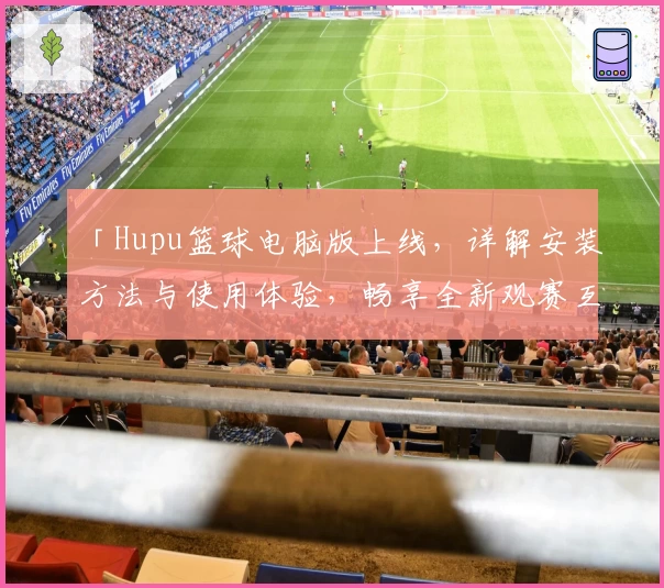 「Hupu篮球电脑版上线，详解安装方法与使用体验，畅享全新观赛互动体验」
