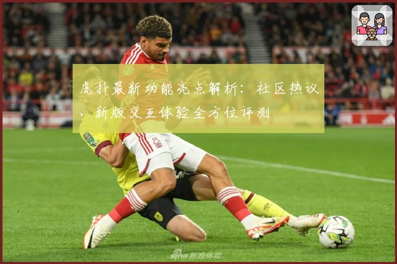 虎扑最新功能亮点解析：社区热议、新版交互体验全方位评测