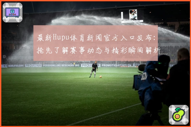 最新Hupu体育新闻官方入口发布：抢先了解赛事动态与精彩瞬间解析