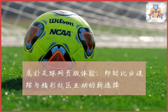 虎扑足球网页版体验：即时比分追踪与精彩社区互动的新选择