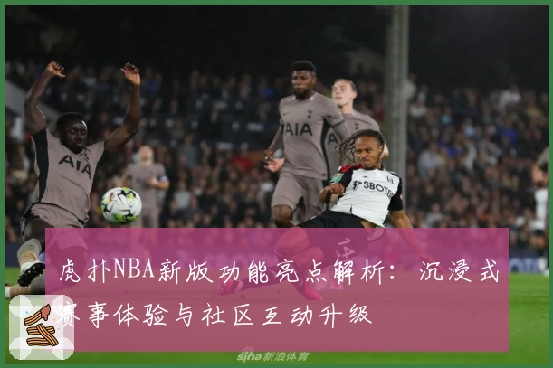 虎扑NBA新版功能亮点解析：沉浸式赛事体验与社区互动升级