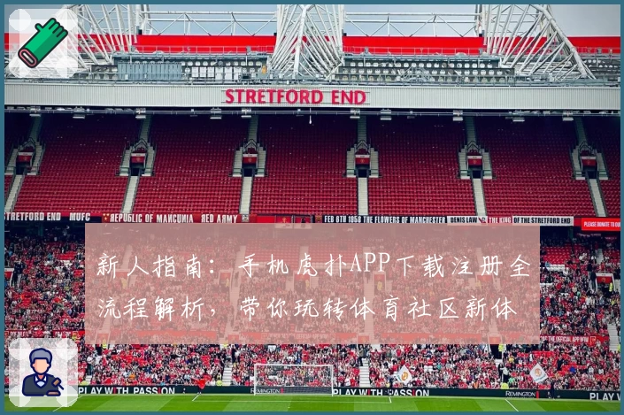 新人指南：手机虎扑APP下载注册全流程解析，带你玩转体育社区新体验